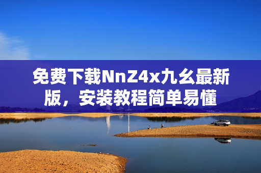 免费下载NnZ4x九幺最新版，安装教程简单易懂