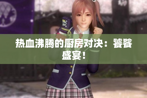 热血沸腾的厨房对决：饕餮盛宴！