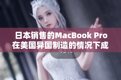 日本销售的MacBook Pro在美国异国制造的情况下成本更高