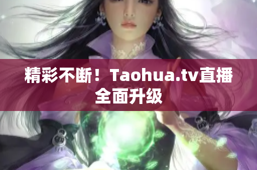 精彩不断！Taohua.tv直播全面升级