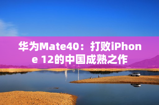 华为Mate40：打败iPhone 12的中国成熟之作