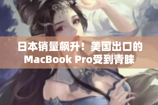 日本销量飙升！美国出口的MacBook Pro受到青睐