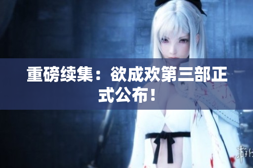 重磅续集：欲成欢第三部正式公布！