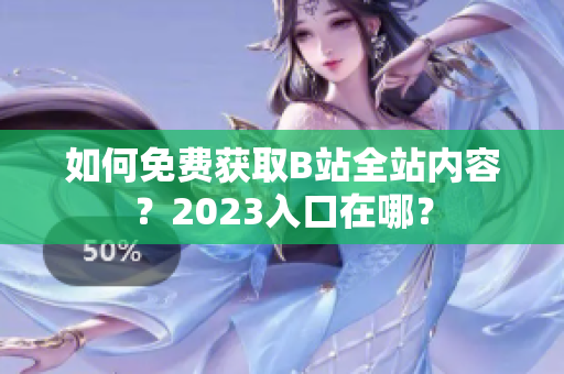如何免费获取B站全站内容？2023入口在哪？