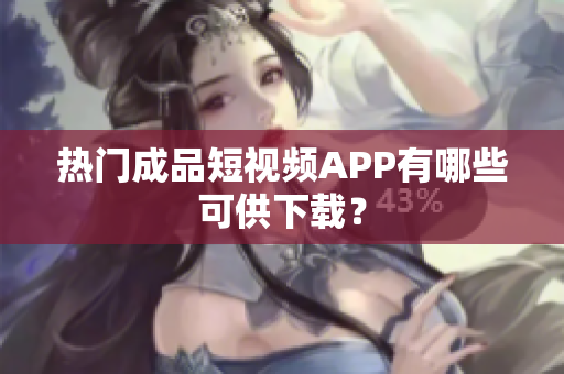 热门成品短视频APP有哪些可供下载？