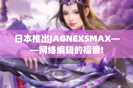 日本推出JAGNEXSMAX——网络编辑的福音!