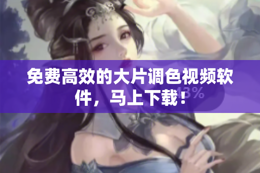 免费高效的大片调色视频软件，马上下载！