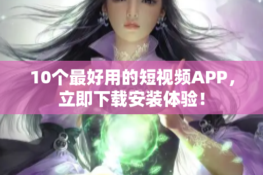 10个最好用的短视频APP，立即下载安装体验！