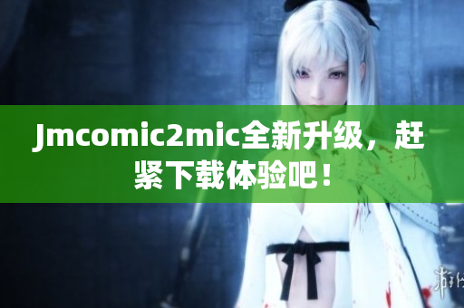Jmcomic2mic全新升级，赶紧下载体验吧！
