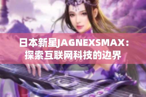 日本新星JAGNEXSMAX：探索互联网科技的边界