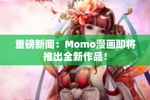 重磅新闻：Momo漫画即将推出全新作品！