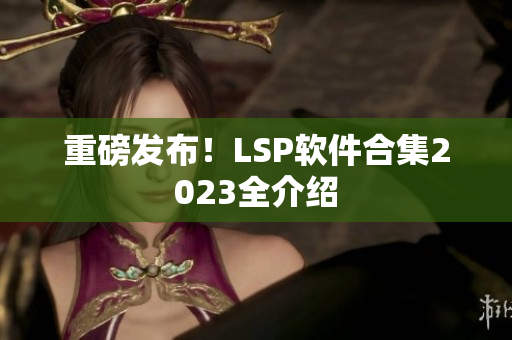 重磅发布！LSP软件合集2023全介绍