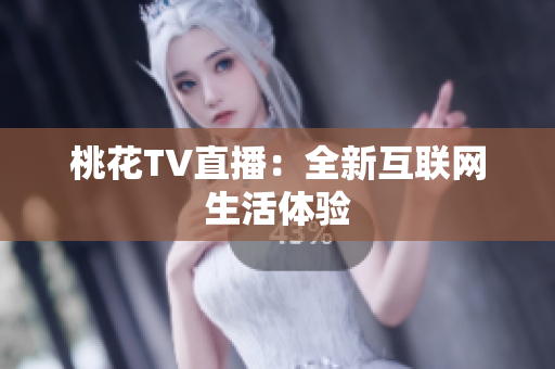 桃花TV直播：全新互联网生活体验
