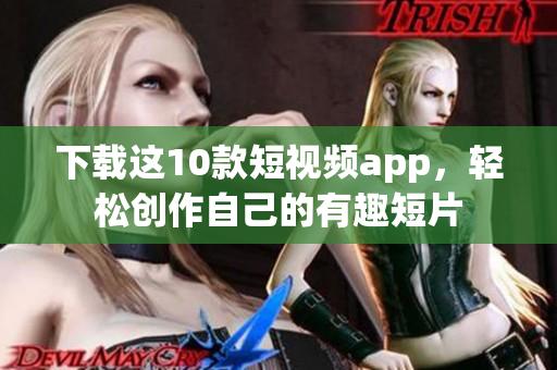 下载这10款短视频app，轻松创作自己的有趣短片