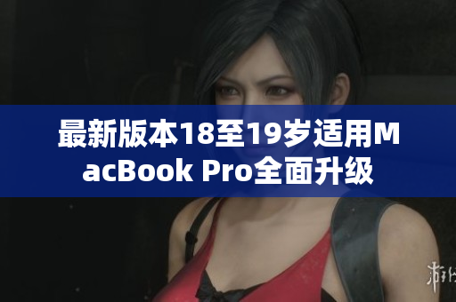 最新版本18至19岁适用MacBook Pro全面升级