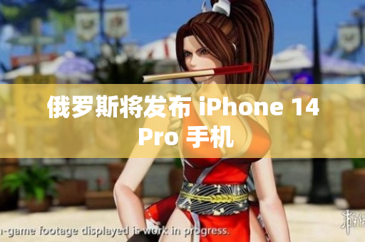 俄罗斯将发布 iPhone 14 Pro 手机