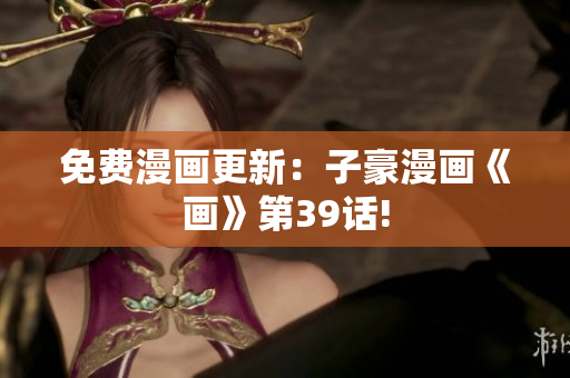免费漫画更新：子豪漫画《画》第39话!