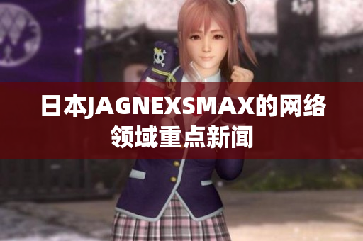 日本JAGNEXSMAX的网络领域重点新闻
