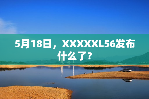 5月18日，XXXXXL56发布什么了？