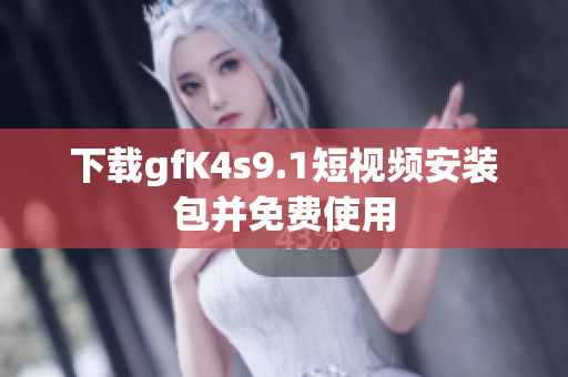 下载gfK4s9.1短视频安装包并免费使用