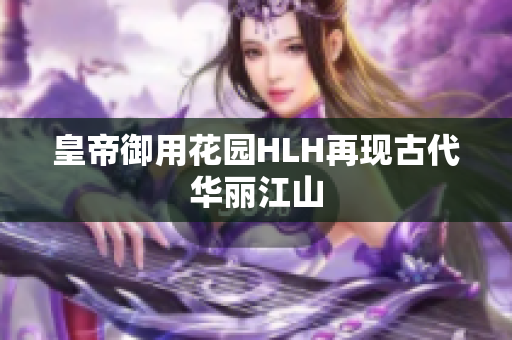 皇帝御用花园HLH再现古代华丽江山