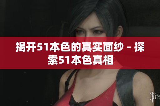 揭开51本色的真实面纱 - 探索51本色真相