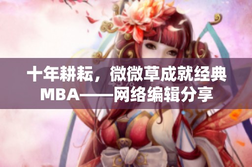 十年耕耘，微微草成就经典MBA——网络编辑分享