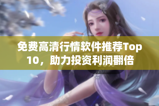 免费高清行情软件推荐Top10，助力投资利润翻倍