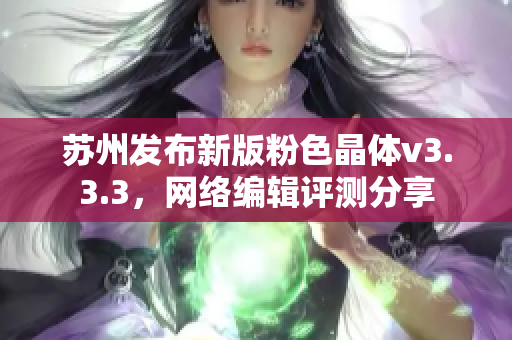 苏州发布新版粉色晶体v3.3.3，网络编辑评测分享