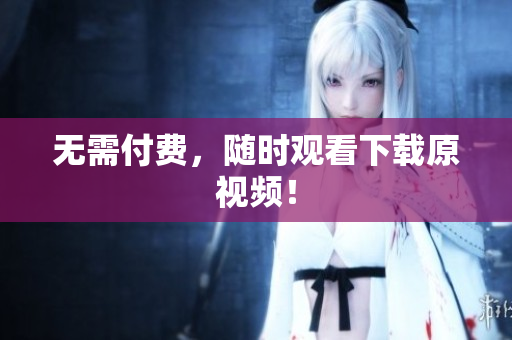 无需付费，随时观看下载原视频！