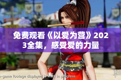 免费观看《以爱为营》2023全集，感受爱的力量