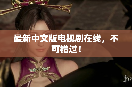 最新中文版电视剧在线，不可错过！