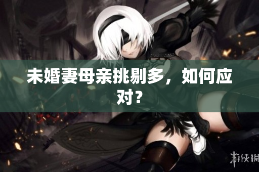 未婚妻母亲挑剔多，如何应对？