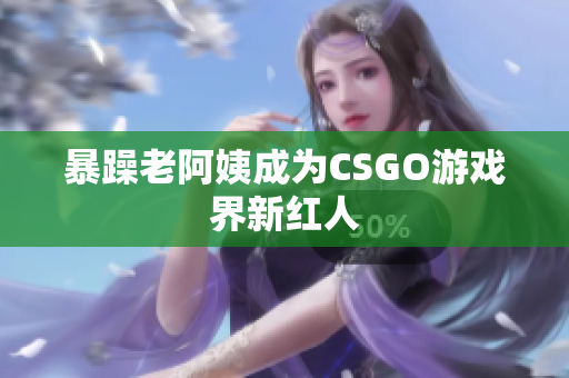暴躁老阿姨成为CSGO游戏界新红人