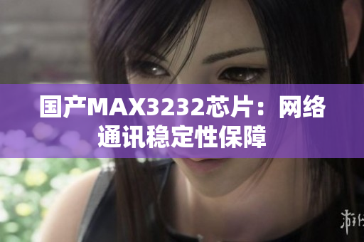国产MAX3232芯片：网络通讯稳定性保障