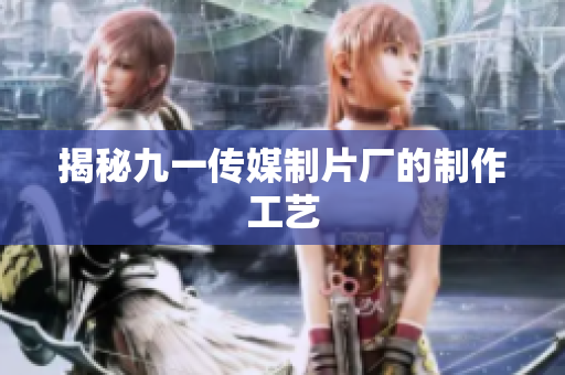 揭秘九一传媒制片厂的制作工艺