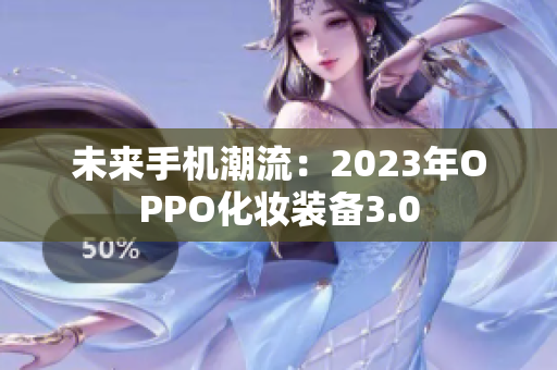 未来手机潮流：2023年OPPO化妆装备3.0