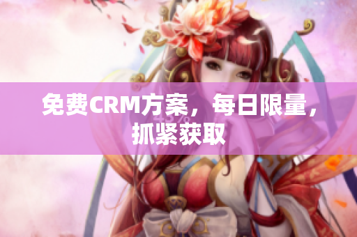 免费CRM方案，每日限量，抓紧获取