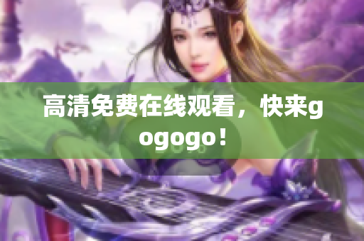 高清免费在线观看，快来gogogo！