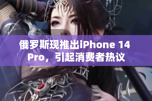 俄罗斯现推出iPhone 14 Pro，引起消费者热议