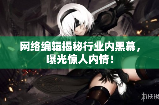 网络编辑揭秘行业内黑幕，曝光惊人内情！