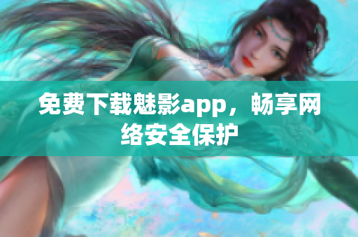 免费下载魅影app，畅享网络安全保护