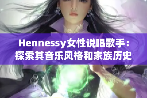 Hennessy女性说唱歌手：探索其音乐风格和家族历史