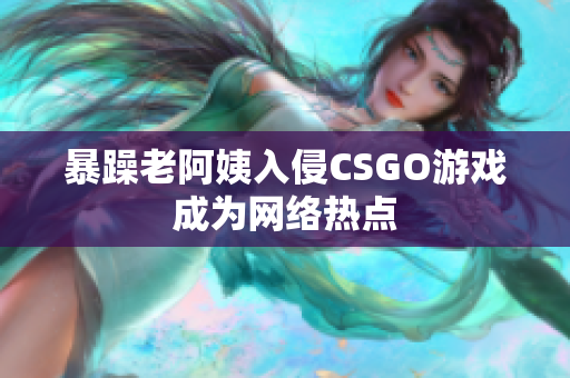 暴躁老阿姨入侵CSGO游戏成为网络热点