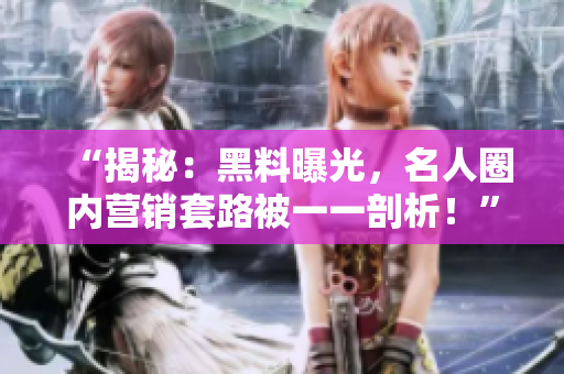 “揭秘：黑料曝光，名人圈内营销套路被一一剖析！”