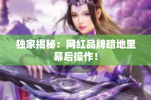 独家揭秘：网红品牌暗地里幕后操作！