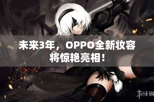 未来3年，OPPO全新妆容将惊艳亮相！