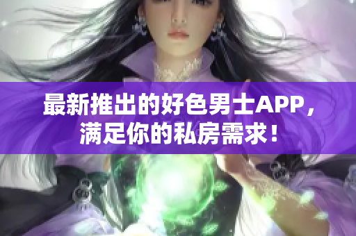 最新推出的好色男士APP，满足你的私房需求！