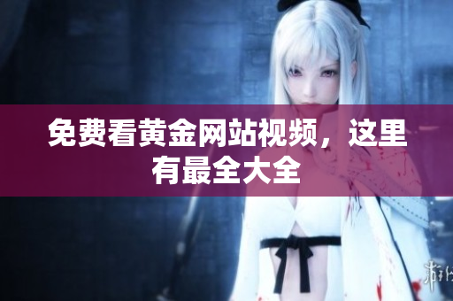 免费看黄金网站视频，这里有最全大全