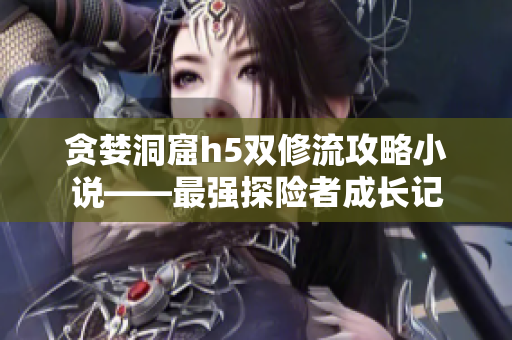 贪婪洞窟h5双修流攻略小说——最强探险者成长记